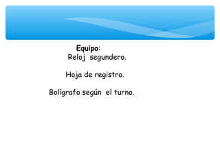 Equipo:
      Reloj segundero.
               
     Hoja de registro.
               
Bolígrafo según el turno.
 