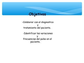 Objetivos

-Colaborar con el diagnostico
              y
 tratamiento del paciente.
               
 -Identificar las variaciones
              y
 frecuencias del pulso en el
       paciente.
 