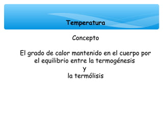 Temperatura
                     
                Concepto

El grado de calor mantenido en el cuerpo por
     el equilibrio entre la termogénesis
                        y
                  la termólisis
                          
 