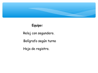 Equipo:
             
Reloj con segundero.

Bolígrafo según turno

Hoja de registro.
 