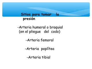 Sitios para tomar la
   presión
                
-Arteria humeral o braquial
 (en el pliegue del codo)

    -Arteria femoral

    -Arteria poplítea

     -Arteria tibial
 