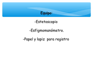 Equipo:
              
       -Estetoscopio

   -Esfigmomanómetro.

-Papel y lapiz para registro 
 