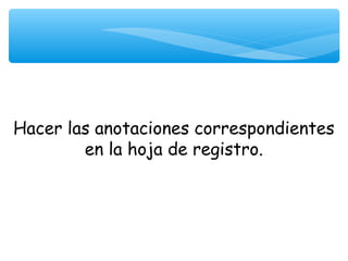 Hacer las anotaciones correspondientes
        en la hoja de registro.
                    
 