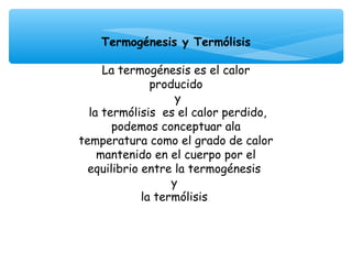 Termogénesis y Termólisis
                    
     La termogénesis es el calor
               producido
                    y
  la termólisis es el calor perdido,
       podemos conceptuar ala
temperatura como el grado de calor
    mantenido en el cuerpo por el
  equilibrio entre la termogénesis
                   y
             la termólisis
 