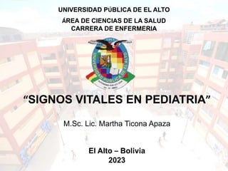 “SIGNOS VITALES EN PEDIATRIA”
M.Sc. Lic. Martha Ticona Apaza
El Alto – Bolivia
2023
UNIVERSIDAD PÚBLICA DE EL ALTO
ÁREA DE CIENCIAS DE LA SALUD
CARRERA DE ENFERMERIA
 