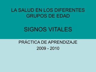LA SALUD EN LOS DIFERENTES
GRUPOS DE EDAD
SIGNOS VITALES
PRÁCTICA DE APRENDIZAJE
2009 - 2010
 