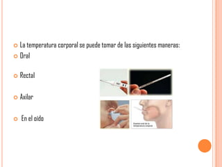 La temperatura corporal se puede tomar de las siguientes maneras:
 Oral




Rectal



Axilar



En el oído

 