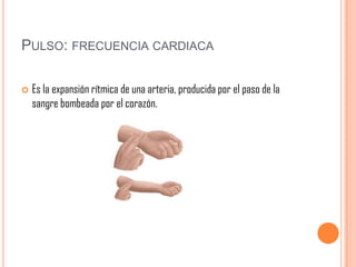 PULSO: FRECUENCIA CARDIACA


Es la expansión rítmica de una arteria, producida por el paso de la
sangre bombeada por el corazón.

 