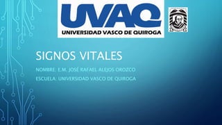 SIGNOS VITALES
NOMBRE: E.M. JOSÉ RAFAEL ALEJOS OROZCO
ESCUELA: UNIVERSIDAD VASCO DE QUIROGA
 