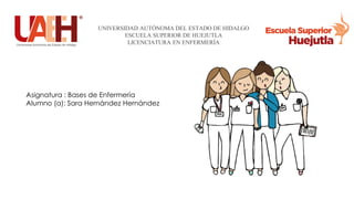 UNIVERSIDAD AUTÓNOMA DEL ESTADO DE HIDALGO
ESCUELA SUPERIOR DE HUEJUTLA
LICENCIATURA EN ENFERMERÍA
Asignatura : Bases de Enfermería
Alumno (a): Sara Hernández Hernández
 