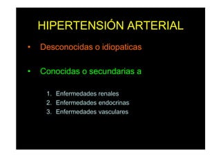 HIPERTENSIÓN ARTERIAL
• Desconocidas o idiopaticas
• Conocidas o secundarias a
1. Enfermedades renales
2. Enfermedades endocrinas
3. Enfermedades vasculares
 