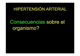 HIPERTENSIÓN ARTERIAL
Consecuencias sobre el
organismo?
 
