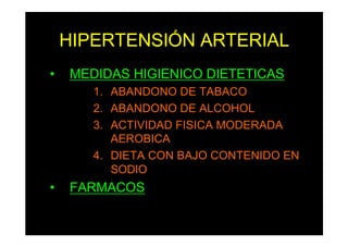 HIPERTENSIÓN ARTERIAL
• MEDIDAS HIGIENICO DIETETICAS
1. ABANDONO DE TABACO
2. ABANDONO DE ALCOHOL
3. ACTIVIDAD FISICA MODERADA
AEROBICA
4. DIETA CON BAJO CONTENIDO EN
SODIO
• FARMACOS
 