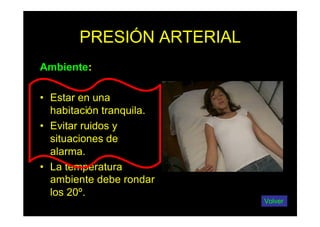 PRESIÓN ARTERIAL
Ambiente:
• Estar en una
habitación tranquila.
• Evitar ruidos y
situaciones de
alarma.
• La temperatura
ambiente debe rondar
los 20º.
Volver
 