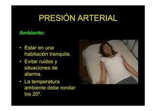 PRESIÓN ARTERIAL
Ambiente:
• Estar en una
habitación tranquila.
• Evitar ruidos y
situaciones de
alarma.
• La temperatura
ambiente debe rondar
los 20º.
 