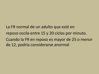 La FR normal de un adulto que esté en
reposo oscila entre 15 y 20 ciclos por minuto.
Cuando la FR en reposo es mayor de 25 o menor
de 12, podría considerarse anormal
 