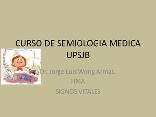 CURSO DE SEMIOLOGIA MEDICA
UPSJB
Dr. Jorge Luis Wong Armas.
HMA
SIGNOS VITALES
 