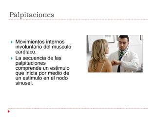 Palpitaciones


   Movimientos internos
    involuntario del musculo
    cardiaco.
   La secuencia de las
    palpitaciones
    comprende un estimulo
    que inicia por medio de
    un estimulo en el nodo
    sinusal.
 