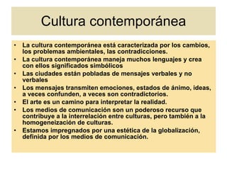Signos y símbolos en la cultura contemporánea Para expresarnos utilizamos signos y símbolos Signo:  es una señal, tiene un significado puntual, es esquemático, no es universal Símbolo:   puede representar una misma idea de modos diferentes, es variable, es universal- sirve para referirse a cualquier significado o pensamiento. Representación simbólica:    reflejo de lo existente 