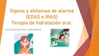 Signos y síntomas de alarma
(EDAS e IRAS)
Terapia de hidratación oral.
PLESS BARCENAS CRUZ LAURA PATRICIA
 