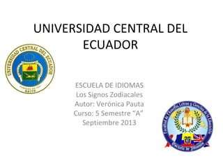 UNIVERSIDAD CENTRAL DEL
ECUADOR
ESCUELA DE IDIOMAS
Los Signos Zodiacales
Autor: Verónica Pauta
Curso: 5 Semestre “A”
Septiembre 2013
 