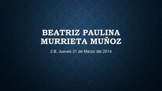 BEATRIZ PAULINA
MURRIETA MUÑOZ
2 B, Jueves 31 de Marzo del 2014
 