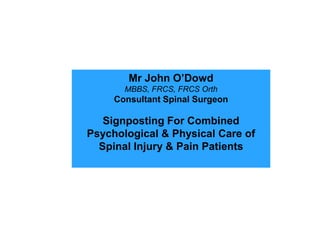 Mr John O’Dowd
       MBBS, FRCS, FRCS Orth
     Consultant Spinal Surgeon

   Signposting For Combined
Psychological & Physical Care of
  Spinal Injury & Pain Patients
 