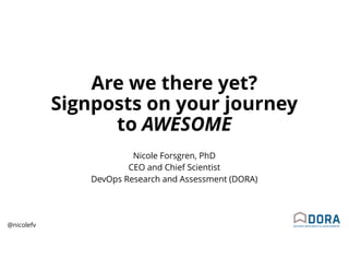 @nicolefv
Are we there yet?
Signposts on your journey
to AWESOME
Nicole Forsgren, PhD
CEO and Chief Scientist
DevOps Research and Assessment (DORA)
 