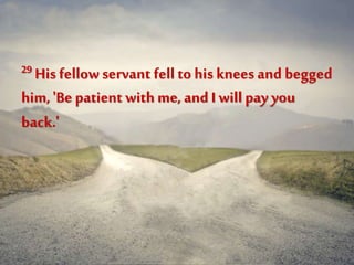 29 His fellowservant fell to his knees and begged
him,'Be patient withme,and I will pay you
back.'
 