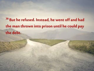 30 But he refused. Instead, he went off and had
the man thrown into prison until he couldpay
the debt.
 
