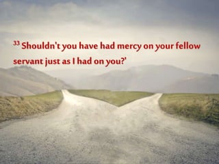 33 Shouldn't you have had mercy on your fellow
servant just as I had on you?'
 