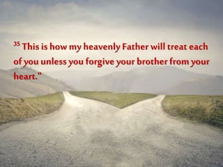 35 This is how my heavenly Father willtreat each
of you unless you forgive your brother fromyour
heart."
 