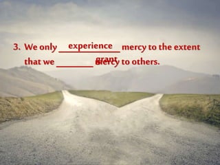 3. Weonly __________mercy to the extent
that we ______mercy to others.
experience
grant
 