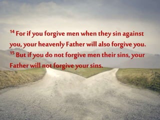 14 For if you forgive menwhen they sin against
you, your heavenly Father will also forgiveyou.
15 But if you do not forgivemen their sins, your
Father will not forgiveyour sins.
 