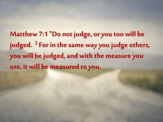 Matthew 7:1 "Donot judge, oryou too willbe
judged. 2 For inthe same way you judge others,
you will be judged, and with the measure you
use, it will be measured to you.
 