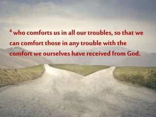 4 whocomfortsus inall our troubles, so that we
can comfortthose in any trouble with the
comfortwe ourselves havereceivedfromGod.
 