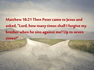 Matthew 18:21 Then Peter cameto Jesus and
asked, "Lord, how many times shall I forgivemy
brother when he sins against me?Up to seven
times?"
 
