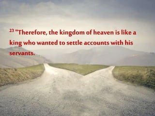 23 "Therefore, the kingdom of heaven is like a
king whowanted to settleaccounts with his
servants.
 