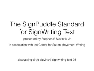 The SignPuddle Standard
for SignWriting Text
presented by Stephen E Slevinski Jr
in association with the Center for Sutton Movement Writing
http://www.signwriting.org/symposium/presentation0011.html
SignWriting Symposium 2014 Day 2, time marker 23:30
 