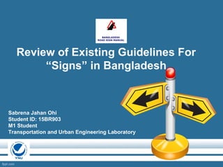 Review of Existing Guidelines For
“Signs” in Bangladesh
Sabrena Jahan Ohi
Student ID: 15BR903
M1 Student
Transportation and Urban Engineering Laboratory
 
