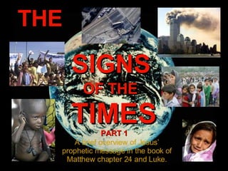 THE SIGNS OF THE TIMES A brief overview of Jesus’ prophetic message in the book of Matthew chapter 24 and Luke. PART 1 