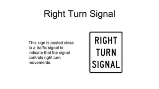 Right Turn Signal
This sign is posted close
to a traffic signal to
indicate that the signal
controls right turn
movements.
 