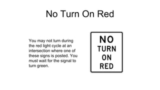 No Turn On Red
You may not turn during
the red light cycle at an
intersection where one of
these signs is posted. You
must wait for the signal to
turn green.
 