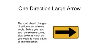 One Direction Large Arrow
The road ahead changes
direction at an extreme
angle. Before you reach
such an extreme curve,
slow down as much as
you would to make a turn
at an intersection.
 