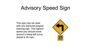 Advisory Speed Sign
This sign may be used
with any diamond-shaped
warning sign. The highest
speed you should travel
around a sharp left curve
ahead is 25 mph.
 