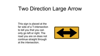 Two Direction Large Arrow
This sign is placed at the
far side of a T-intersection
to tell you that you can
only go left or right. The
road you are on does not
continue straight through
at the intersection.
 