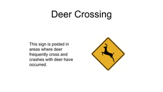 Deer Crossing
This sign is posted in
areas where deer
frequently cross and
crashes with deer have
occurred.
 
