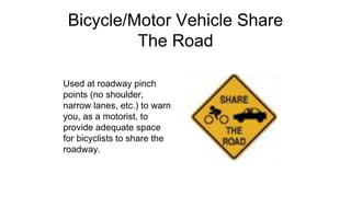 Bicycle/Motor Vehicle Share
The Road
Used at roadway pinch
points (no shoulder,
narrow lanes, etc.) to warn
you, as a motorist, to
provide adequate space
for bicyclists to share the
roadway.
 