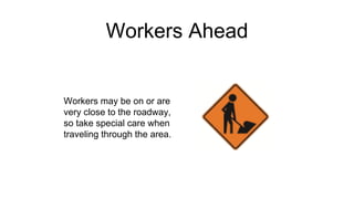 Workers Ahead
Workers may be on or are
very close to the roadway,
so take special care when
traveling through the area.
 