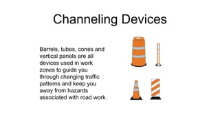Channeling Devices
Barrels, tubes, cones and
vertical panels are all
devices used in work
zones to guide you
through changing traffic
patterns and keep you
away from hazards
associated with road work.
 